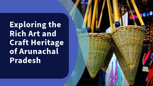 Exploring the Rich Art and Craft Heritage of Arunachal Pradesh