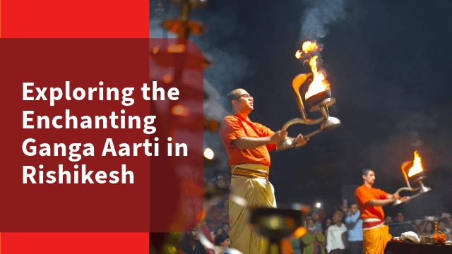 Exploring the Enchanting Ganga Aarti in Rishikesh
