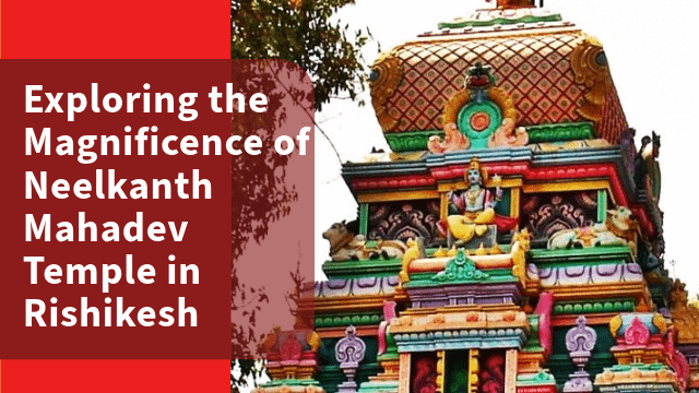 Exploring the Magnificence of Neelkanth Mahadev Temple in Rishikesh