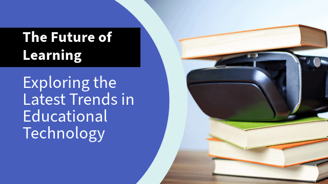 The Future of Learning: Exploring the Latest Trends in Educational Technology