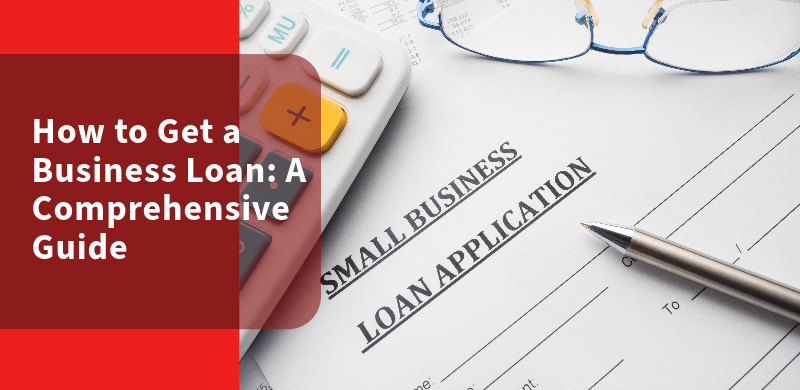 How to Get a Business Loan: A Comprehensive Guide